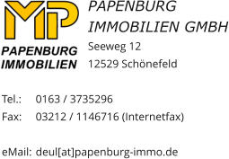 Papenburg Immobilien GmbH Seeweg 12 12529 Schönefeld  Tel.: 	0163 / 3735296 Fax: 	03212 / 1146716 (Internetfax)  eMail: 	deul[at]papenburg-immo.de